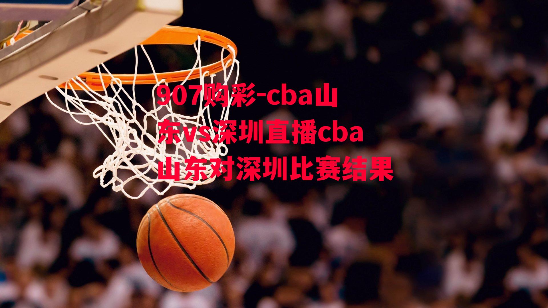 cba山东vs深圳直播cba山东对深圳比赛结果